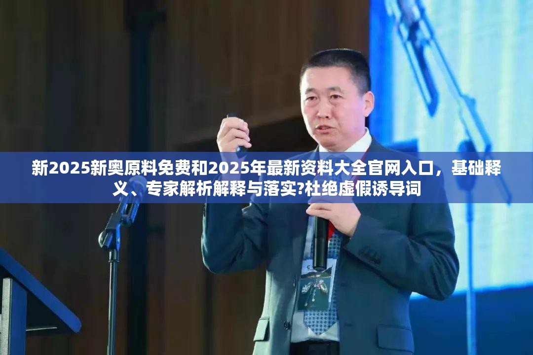 新2025新奥原料免费和2025年最新资料大全官网入口，基础释义、专家解析解释与落实?杜绝虚假诱导词