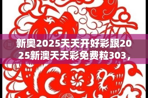 新奥2025天天开好彩跟2025新澳天天彩免费粒303，战略释义、专家解析解释与落实,留心欺诈性营销