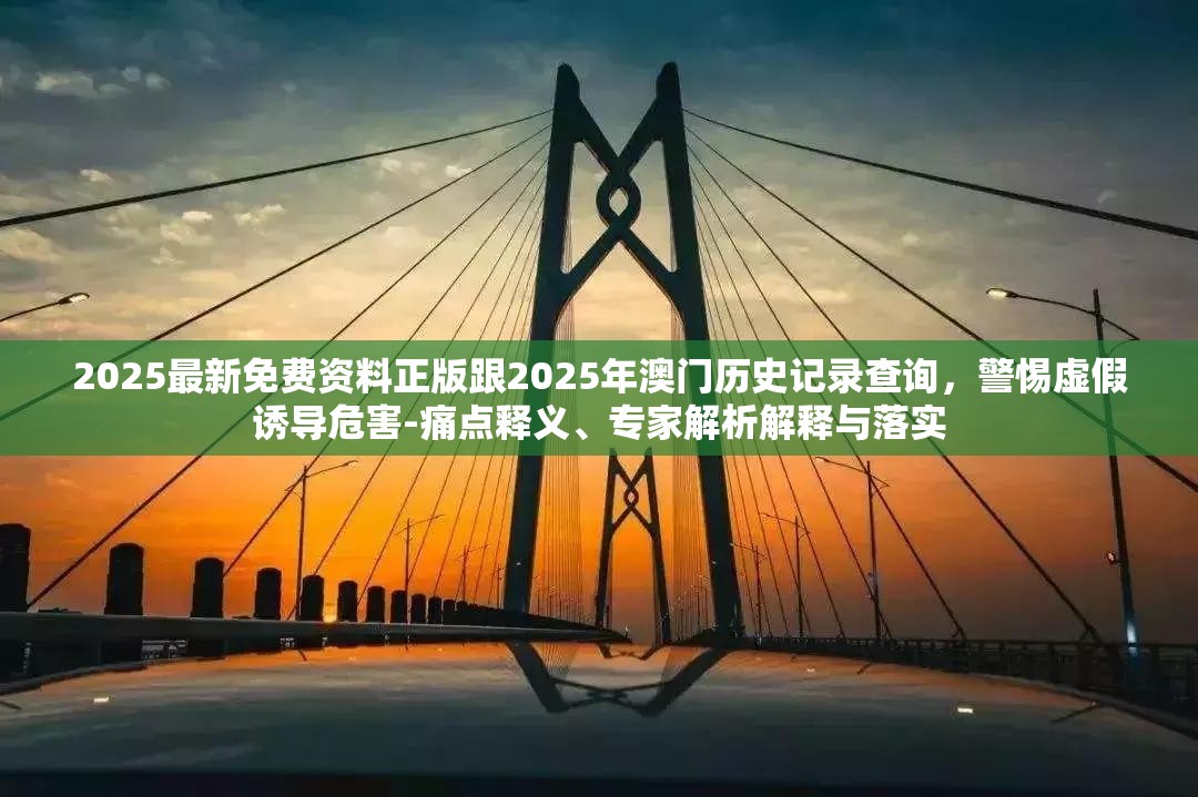 2025最新免费资料正版跟2025年澳门历史记录查询，警惕虚假诱导危害-痛点释义、专家解析解释与落实