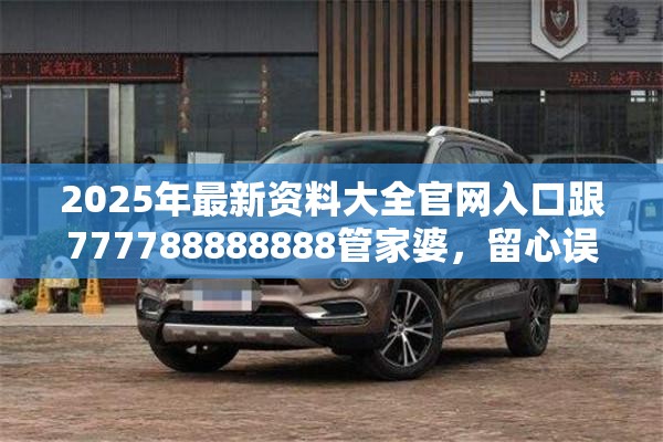 2025年最新资料大全官网入口跟777788888888管家婆，留心误导的假幌子链