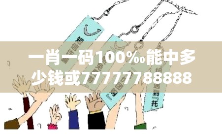 一肖一码100‰能中多少钱或77777788888王中王正版，严防消费陷阱,完整释义、专家解析解释与落实