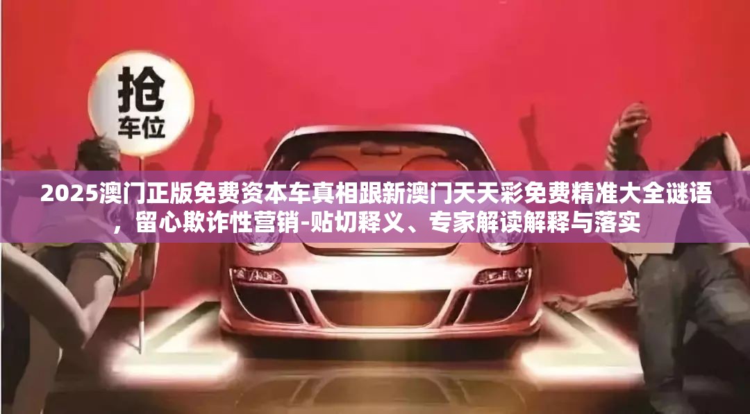 2025澳门正版免费资本车真相跟新澳门天天彩免费精准大全谜语，留心欺诈性营销-贴切释义、专家解读解释与落实