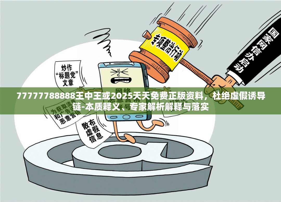 77777788888王中王或2025天天免费正版资料，杜绝虚假诱导链-本质释义、专家解析解释与落实