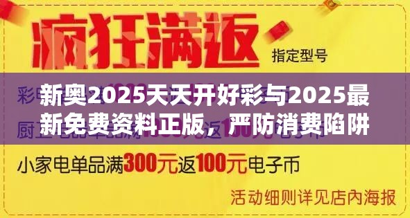 新奥2025天天开好彩与2025最新免费资料正版，严防消费陷阱,完整释义、专家解析解释与落实